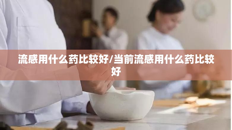 流感用什么药比较好/当前流感用什么药比较好