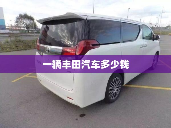 一辆丰田汽车多少钱/丰田多少钱一辆最便宜