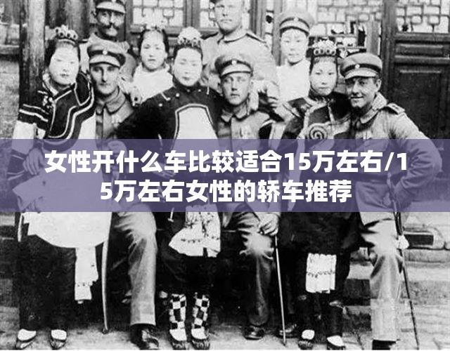 女性开什么车比较适合15万左右/15万左右女性的轿车推荐 女性开什么车比较适合15万左右/15万左右女性的轿车推荐