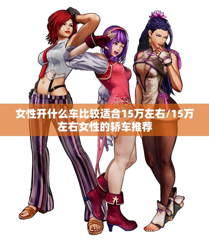女性开什么车比较适合15万左右/15万左右女性的轿车推荐 女性开什么车比较适合15万左右/15万左右女性的轿车推荐