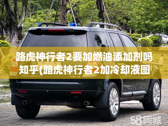 路虎神行者2要加燃油添加剂吗知乎(路虎神行者2加冷却液图片)