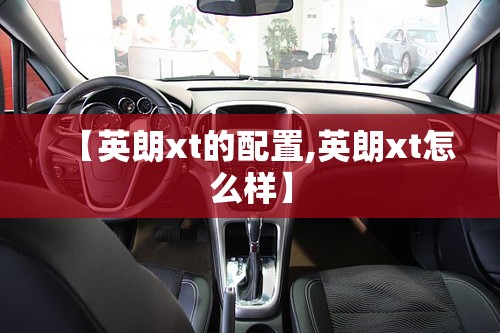 【英朗xt的配置,英朗xt怎么样】 【英朗xt的配置,英朗xt怎么样】