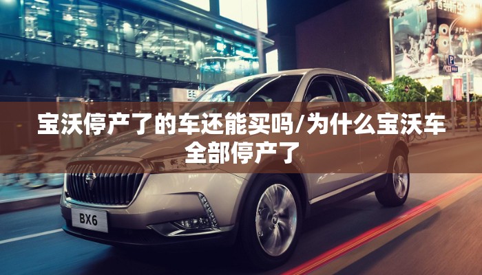 宝沃停产了的车还能买吗/为什么宝沃车全部停产了