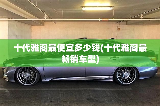 十代雅阁最便宜多少钱(十代雅阁最畅销车型) 十代雅阁最便宜多少钱(十代雅阁最畅销车型)