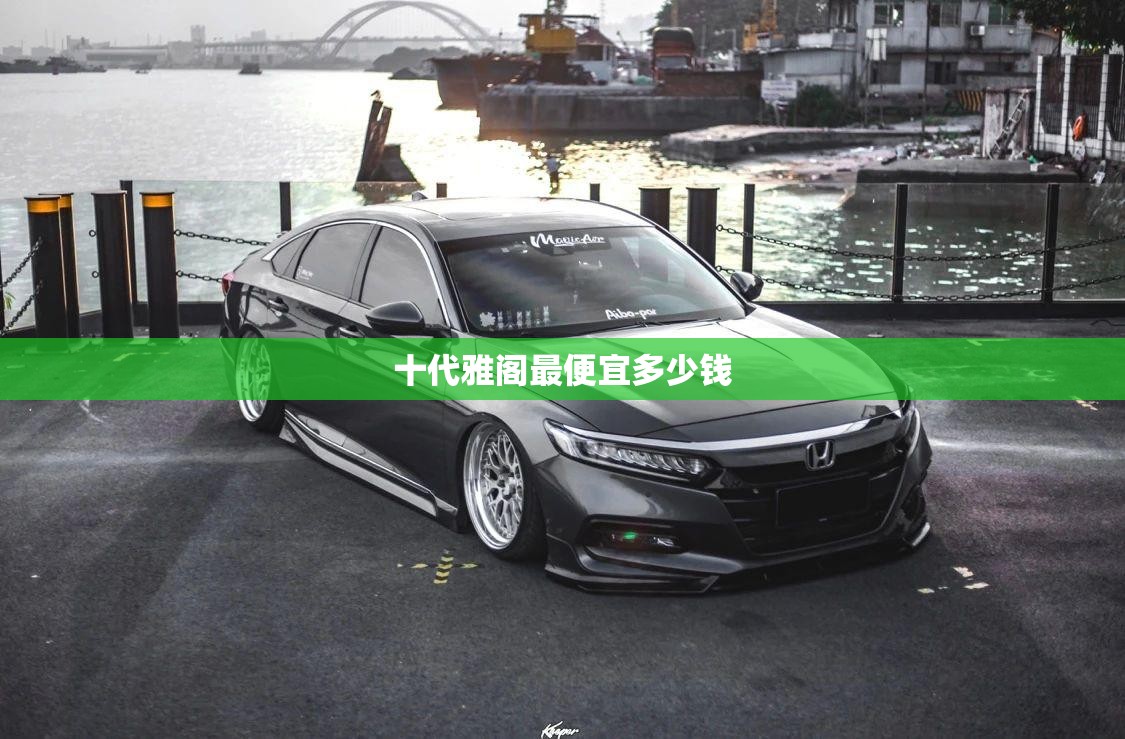 十代雅阁最便宜多少钱(十代雅阁最畅销车型)