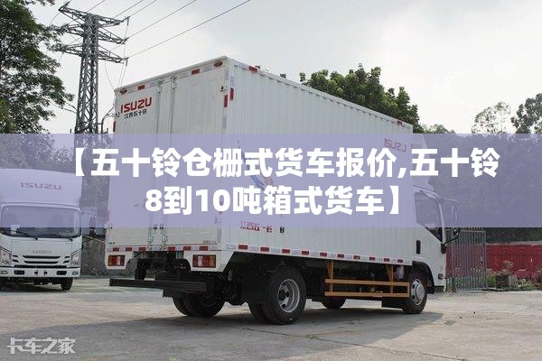 【五十铃仓栅式货车报价,五十铃8到10吨箱式货车】