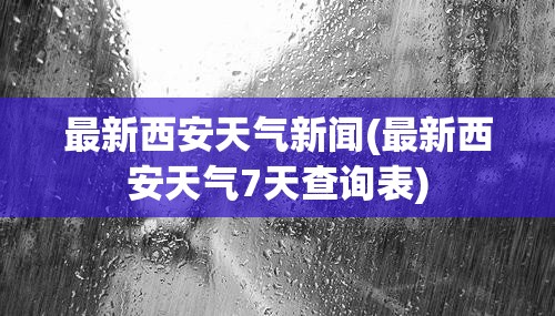 最新西安天气新闻(最新西安天气7天查询表)
