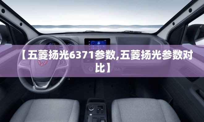 【五菱扬光6371参数,五菱扬光参数对比】
