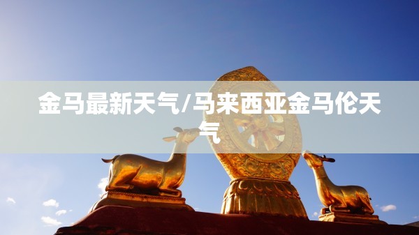 金马最新天气/马来西亚金马伦天气 金马最新天气/马来西亚金马伦天气
