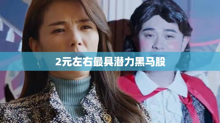 2元左右最具潜力黑马股(最有潜力的低价龙头股) 2元左右最具潜力黑马股(最有潜力的低价龙头股)