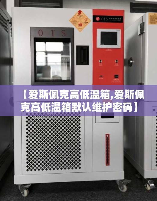 【爱斯佩克高低温箱,爱斯佩克高低温箱默认维护密码】