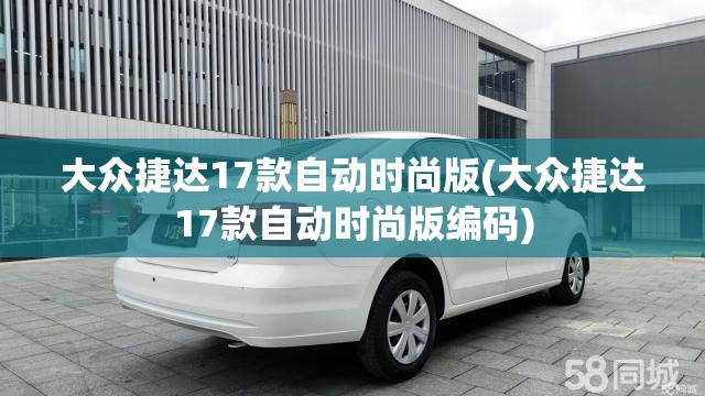 大众捷达17款自动时尚版(大众捷达17款自动时尚版编码) 大众捷达17款自动时尚版(大众捷达17款自动时尚版编码)