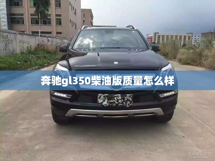 奔驰gl350柴油版质量怎么样(奔驰gl350柴油版口碑)