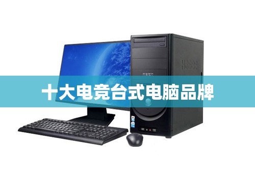 前十电竞台式电脑品牌/前十电竞台式电脑品牌排名榜