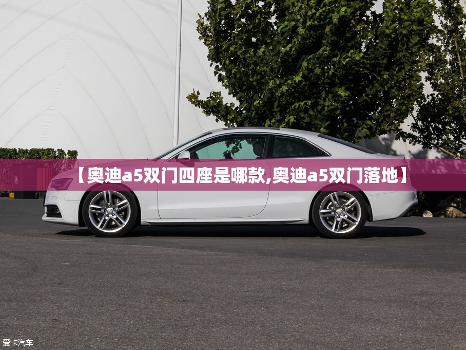 【奥迪a5双门四座是哪款,奥迪a5双门落地】 【奥迪a5双门四座是哪款,奥迪a5双门落地】