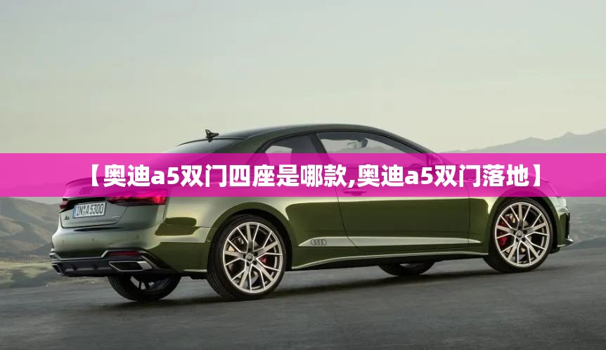 【奥迪a5双门四座是哪款,奥迪a5双门落地】 【奥迪a5双门四座是哪款,奥迪a5双门落地】