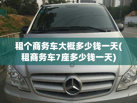 租个商务车大概多少钱一天(租商务车7座多少钱一天)