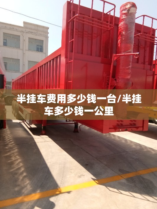半挂车费用多少钱一台/半挂车多少钱一公里 半挂车费用多少钱一台/半挂车多少钱一公里