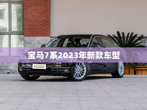 宝马7系2023年新款车型(宝马7系2023年新款车型有哪些)