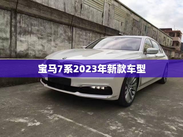 宝马7系2023年新款车型(宝马7系2023年新款车型有哪些)