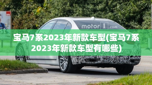 宝马7系2023年新款车型(宝马7系2023年新款车型有哪些)