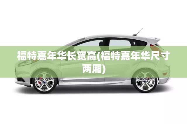 福特嘉年华长宽高(福特嘉年华尺寸两厢)