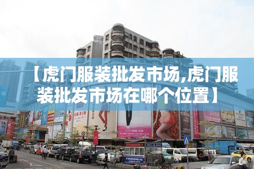 【虎门服装批发市场,虎门服装批发市场在哪个位置】