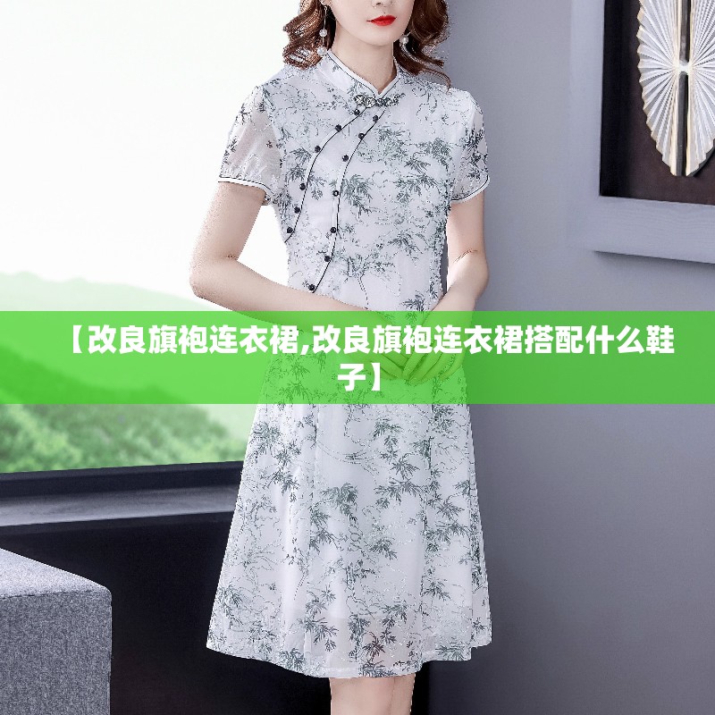 【改良旗袍连衣裙,改良旗袍连衣裙搭配什么鞋子】 【改良旗袍连衣裙,改良旗袍连衣裙搭配什么鞋子】