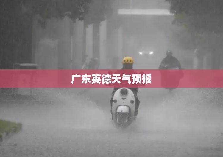 广东英德天气预报(广东英德天气预报暴雨)