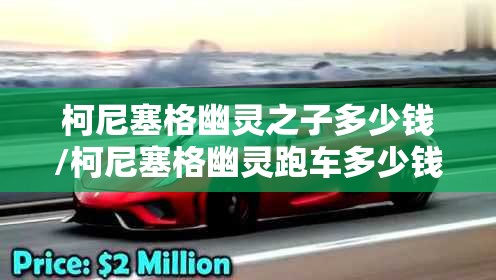 柯尼塞格幽灵之子多少钱/柯尼塞格幽灵跑车多少钱 柯尼塞格幽灵之子多少钱/柯尼塞格幽灵跑车多少钱