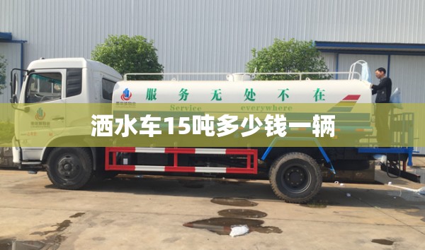 洒水车15吨多少钱一辆/15吨马路洒水车多少钱一天 洒水车15吨多少钱一辆/15吨马路洒水车多少钱一天