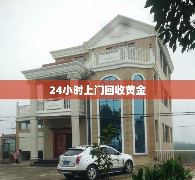 24小时上门回收黄金(24小时上门回收黄金有套路吗)