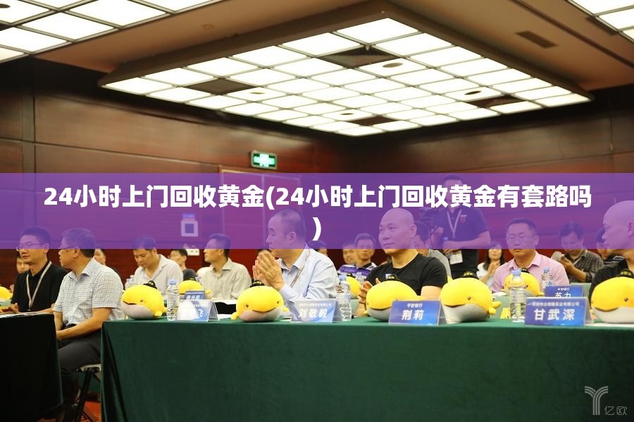 24小时上门回收黄金(24小时上门回收黄金有套路吗)
