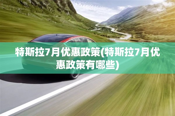 特斯拉7月优惠政策(特斯拉7月优惠政策有哪些)