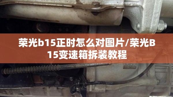 荣光b15正时怎么对图片/荣光B15变速箱拆装教程