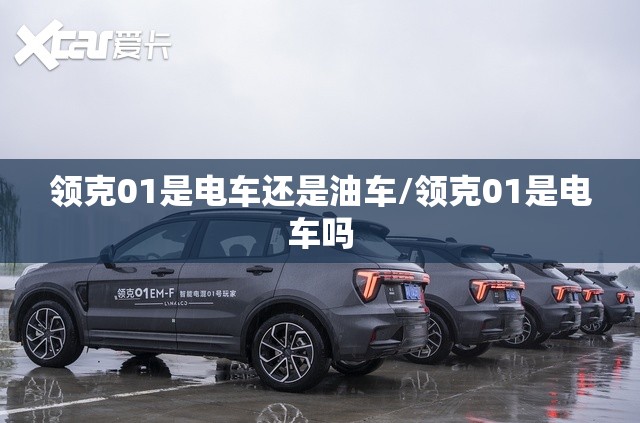 领克01是电车还是油车/领克01是电车吗