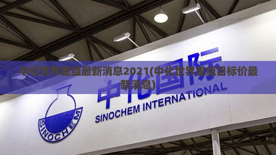 中化世界重组最新消息2021(中化世界重组目标价最新消息) 中化世界重组最新消息2021(中化世界重组目标价最新消息)