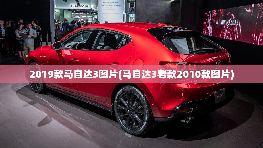 2019款马自达3图片(马自达3老款2010款图片)