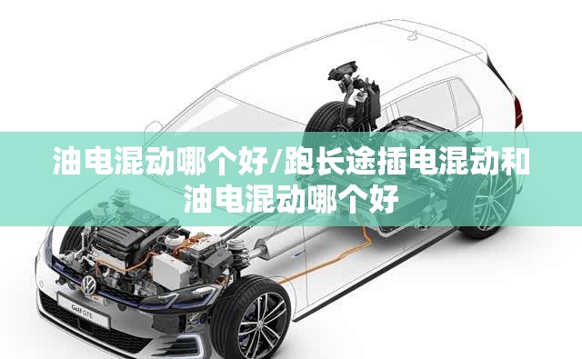 油电混动哪个好/跑长途插电混动和油电混动哪个好 油电混动哪个好/跑长途插电混动和油电混动哪个好