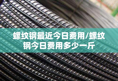 螺纹钢最近今日费用/螺纹钢今日费用多少一斤