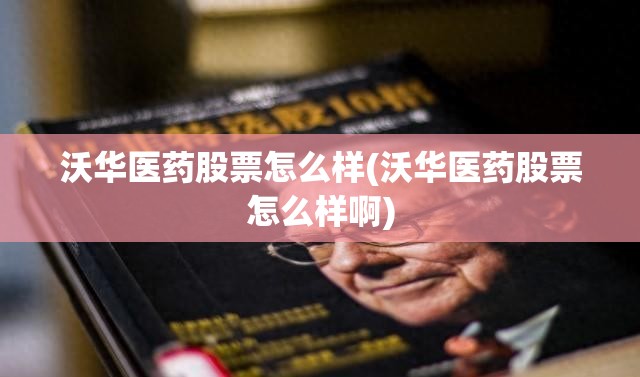 沃华医药股票怎么样(沃华医药股票怎么样啊) 沃华医药股票怎么样(沃华医药股票怎么样啊)