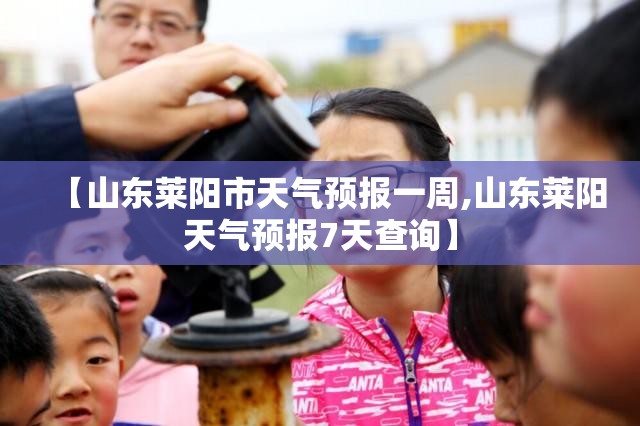 【山东莱阳市天气预报一周,山东莱阳天气预报7天查询】