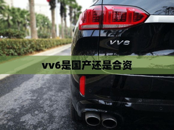 vv6是国产还是合资/vv6是四驱车吗 vv6是国产还是合资/vv6是四驱车吗