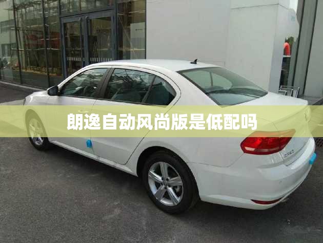 朗逸自动风尚版是低配吗/朗逸建议买三不买四