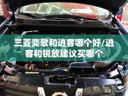 三菱奕歌和逍客哪个好/逍客和锐放建议买哪个 三菱奕歌和逍客哪个好/逍客和锐放建议买哪个