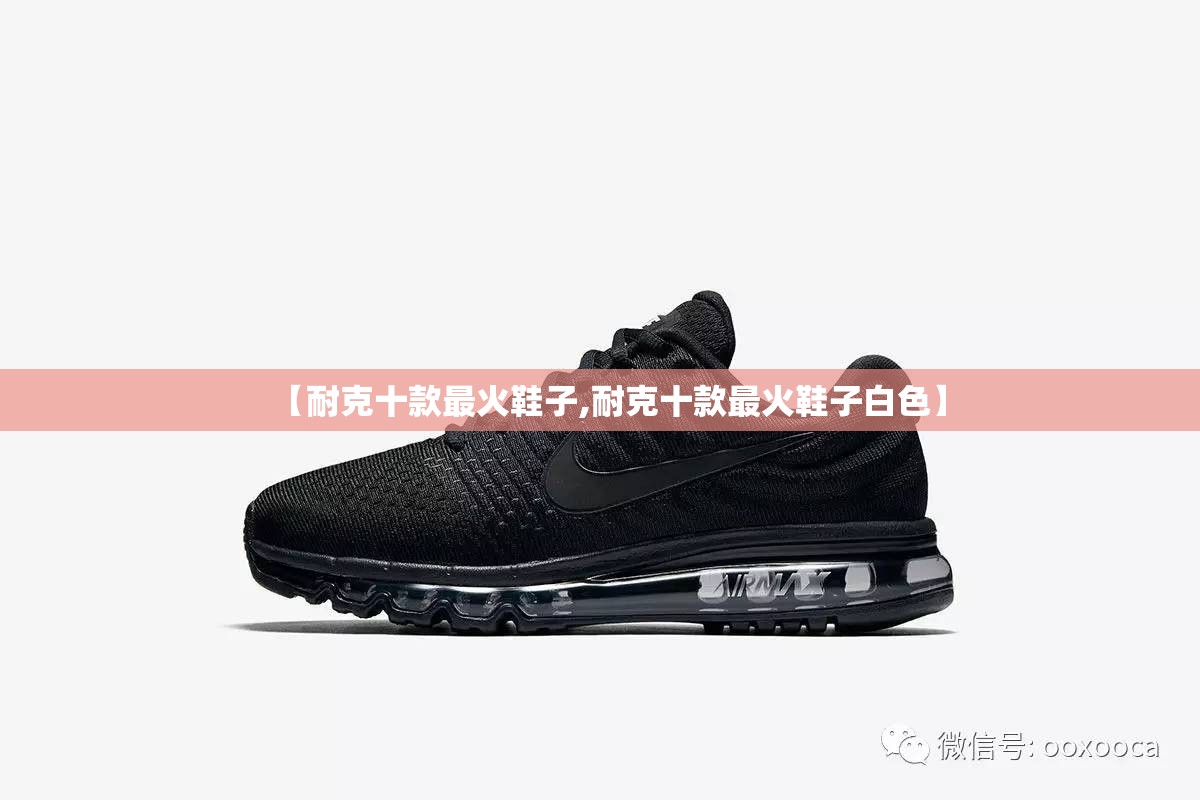 【耐克十款最火鞋子,耐克十款最火鞋子白色】