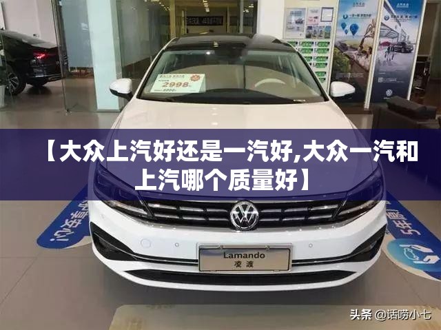【大众上汽好还是一汽好,大众一汽和上汽哪个质量好】 【大众上汽好还是一汽好,大众一汽和上汽哪个质量好】