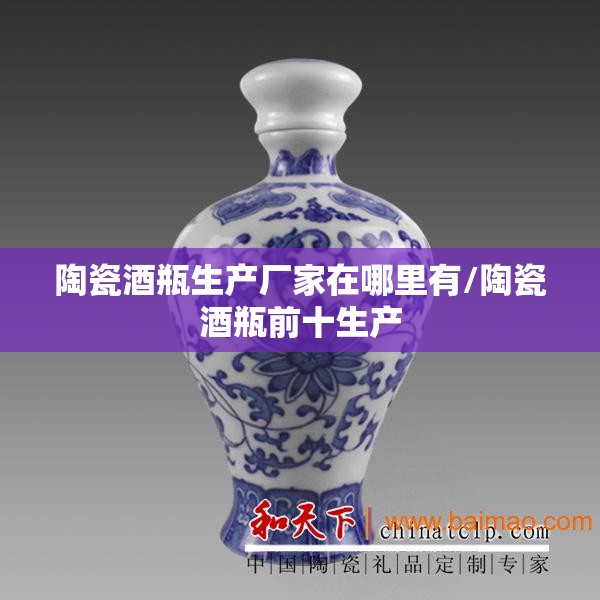 陶瓷酒瓶生产厂家在哪里有/陶瓷酒瓶前十生产