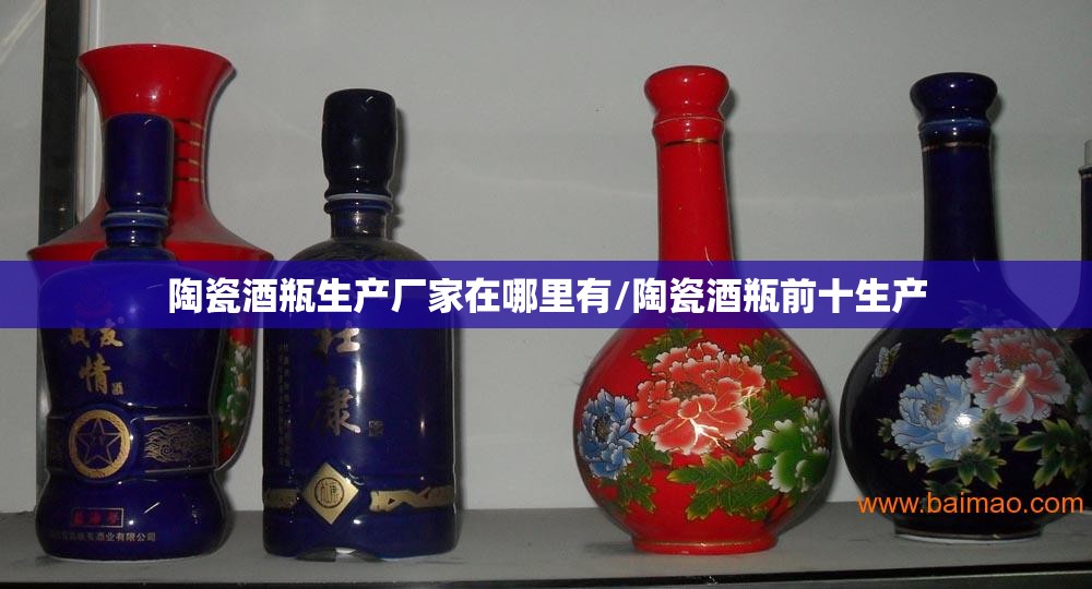 陶瓷酒瓶生产厂家在哪里有/陶瓷酒瓶前十生产 陶瓷酒瓶生产厂家在哪里有/陶瓷酒瓶前十生产