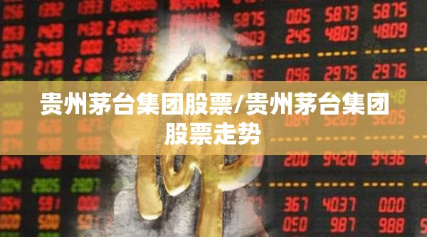 贵州茅台集团股票/贵州茅台集团股票走势 贵州茅台集团股票/贵州茅台集团股票走势